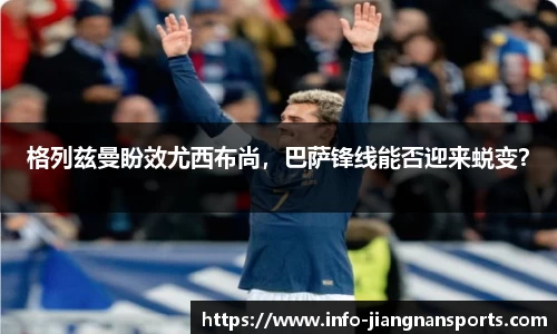 格列兹曼盼效尤西布尚，巴萨锋线能否迎来蜕变？