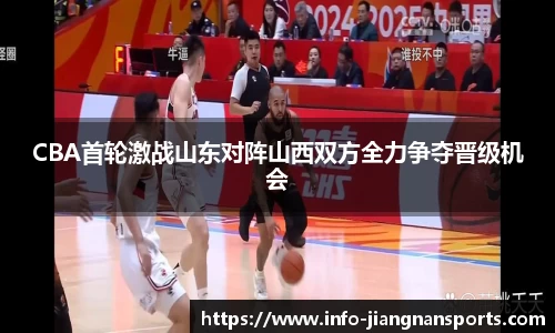 CBA首轮激战山东对阵山西双方全力争夺晋级机会