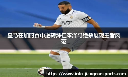 皇马在加时赛中逆转拜仁本泽马绝杀展现王者风范