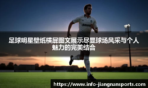足球明星壁纸横屏图文展示尽显球场风采与个人魅力的完美结合