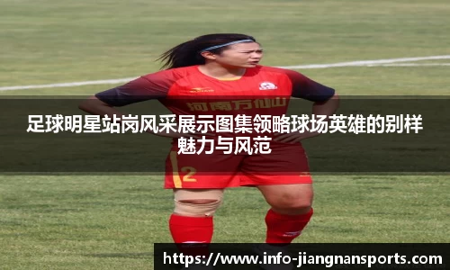 足球明星站岗风采展示图集领略球场英雄的别样魅力与风范