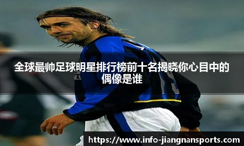 全球最帅足球明星排行榜前十名揭晓你心目中的偶像是谁