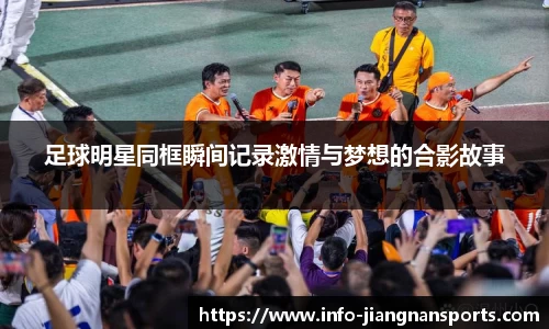 足球明星同框瞬间记录激情与梦想的合影故事
